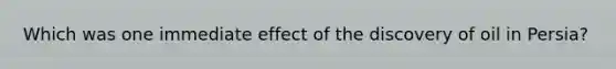 Which was one immediate effect of the discovery of oil in Persia?