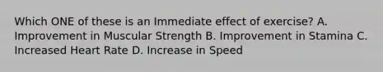 Which ONE of these is an Immediate effect of exercise? A. Improvement in Muscular Strength B. Improvement in Stamina C. Increased Heart Rate D. Increase in Speed