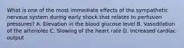 What is one of the most immediate effects of the sympathetic nervous system during early shock that relates to perfusion​ pressures? A. Elevation in the blood glucose level B. Vasodilation of the arterioles C. Slowing of the heart rate D. Increased cardiac output