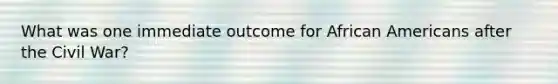 What was one immediate outcome for African Americans after the Civil War?