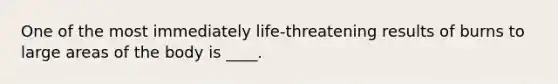 One of the most immediately life-threatening results of burns to large areas of the body is ____.