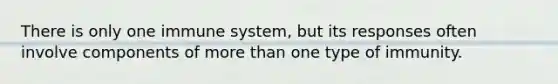 There is only one immune system, but its responses often involve components of more than one type of immunity.