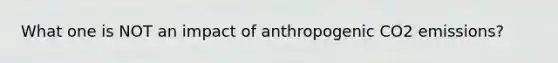 What one is NOT an impact of anthropogenic CO2 emissions?