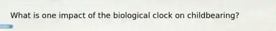 What is one impact of the biological clock on childbearing?