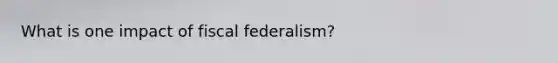 What is one impact of fiscal federalism?