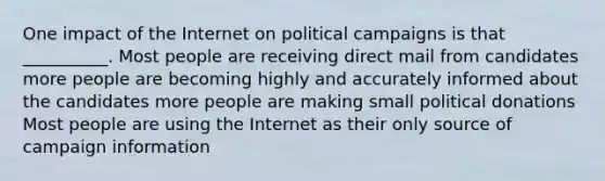 One impact of the Internet on political campaigns is that __________. Most people are receiving direct mail from candidates more people are becoming highly and accurately informed about the candidates more people are making small political donations Most people are using the Internet as their only source of campaign information