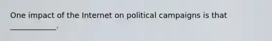 One impact of the Internet on political campaigns is that ____________.