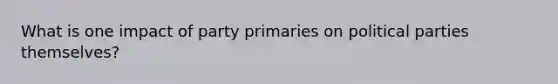 What is one impact of party primaries on political parties themselves?