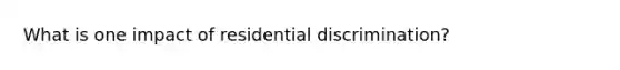 What is one impact of residential discrimination?