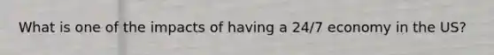 What is one of the impacts of having a 24/7 economy in the US?