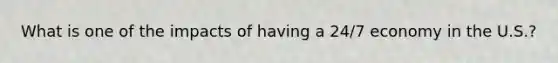 What is one of the impacts of having a 24/7 economy in the U.S.?