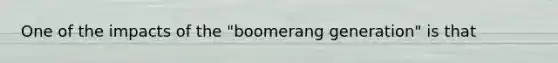 One of the impacts of the "boomerang generation" is that