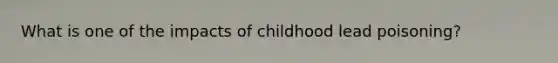 What is one of the impacts of childhood lead poisoning?