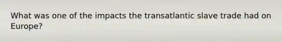 What was one of the impacts the transatlantic slave trade had on Europe?