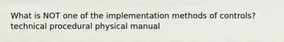 What is NOT one of the implementation methods of controls? technical procedural physical manual