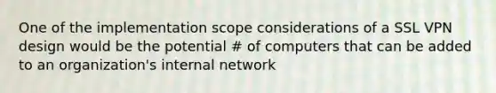 One of the implementation scope considerations of a SSL VPN design would be the potential # of computers that can be added to an organization's internal network