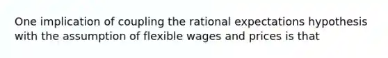 One implication of coupling the rational expectations hypothesis with the assumption of flexible wages and prices is that