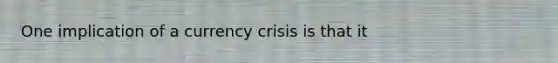 One implication of a currency crisis is that it