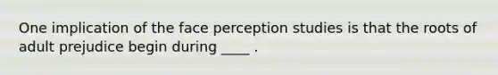 One implication of the face perception studies is that the roots of adult prejudice begin during ____ .