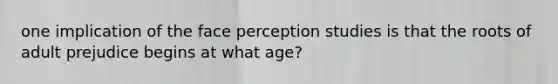 one implication of the face perception studies is that the roots of adult prejudice begins at what age?