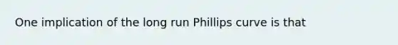 One implication of the long run Phillips curve is that