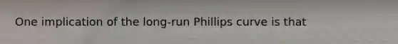 One implication of the long-run Phillips curve is that