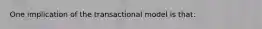 One implication of the transactional model is that: