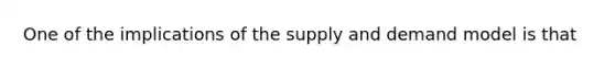 One of the implications of the supply and demand model is that