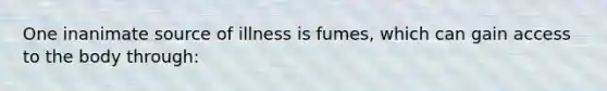 One inanimate source of illness is fumes, which can gain access to the body through: