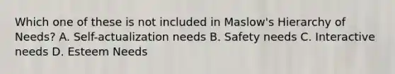 Which one of these is not included in Maslow's Hierarchy of Needs? A. Self-actualization needs B. Safety needs C. Interactive needs D. Esteem Needs