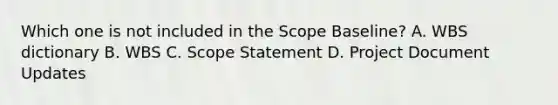 Which one is not included in the Scope Baseline? A. WBS dictionary B. WBS C. Scope Statement D. Project Document Updates