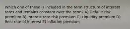 Which one of these is included in the term structure of interest rates and remains constant over the term? A) Default risk premium B) Interest rate risk premium C) Liquidity premium D) Real rate of interest E) Inflation premium