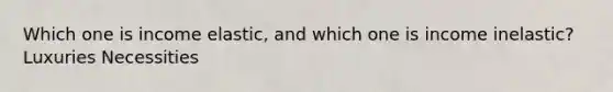 Which one is income elastic, and which one is income inelastic? Luxuries Necessities