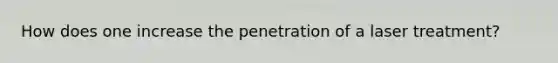 How does one increase the penetration of a laser treatment?