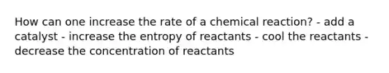 How can one increase the rate of a chemical reaction? - add a catalyst - increase the entropy of reactants - cool the reactants - decrease the concentration of reactants