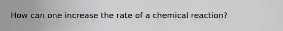 How can one increase the rate of a chemical reaction?