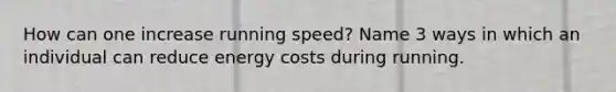 How can one increase running speed? Name 3 ways in which an individual can reduce energy costs during running.