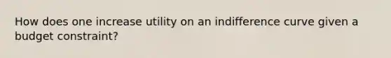 How does one increase utility on an indifference curve given a budget constraint?