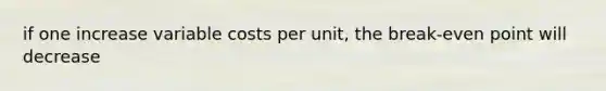 if one increase variable costs per unit, the break-even point will decrease