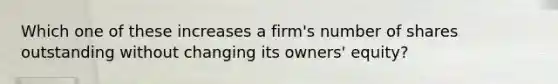 Which one of these increases a firm's number of shares outstanding without changing its owners' equity?