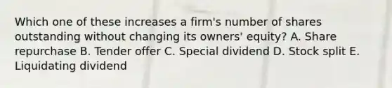 Which one of these increases a firm's number of shares outstanding without changing its owners' equity? A. Share repurchase B. Tender offer C. Special dividend D. Stock split E. Liquidating dividend