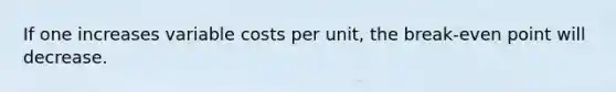 If one increases variable costs per unit, the break-even point will decrease.