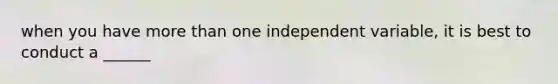 when you have more than one independent variable, it is best to conduct a ______