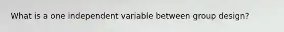 What is a one independent variable between group design?