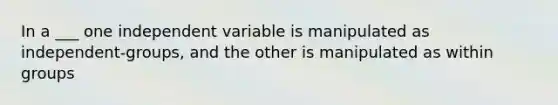 In a ___ one independent variable is manipulated as independent-groups, and the other is manipulated as within groups