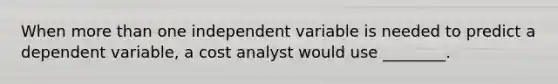 When <a href='https://www.questionai.com/knowledge/keWHlEPx42-more-than' class='anchor-knowledge'>more than</a> one independent variable is needed to predict a dependent variable, a cost analyst would use ________.