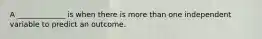 A _____________ is when there is more than one independent variable to predict an outcome.