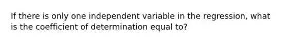 If there is only one independent variable in the regression, what is the coefficient of determination equal to?