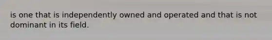 is one that is independently owned and operated and that is not dominant in its field.