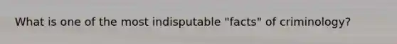 What is one of the most indisputable "facts" of criminology?